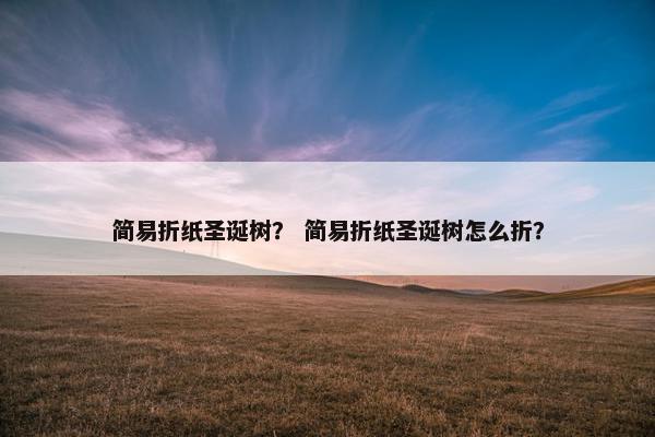 简易折纸圣诞树？ 简易折纸圣诞树怎么折？