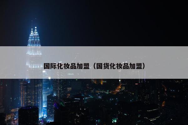 国际化妆品加盟（国货化妆品加盟）