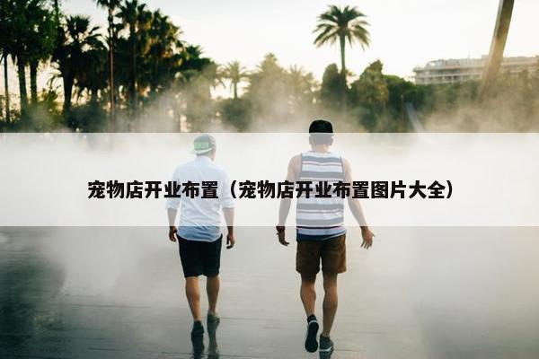 宠物店开业布置（宠物店开业布置图片大全）