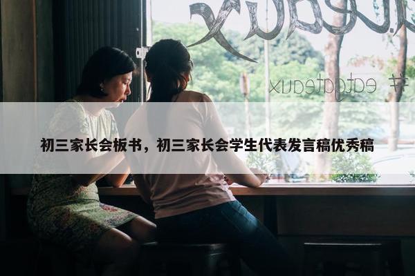 初三家长会板书，初三家长会学生代表发言稿优秀稿