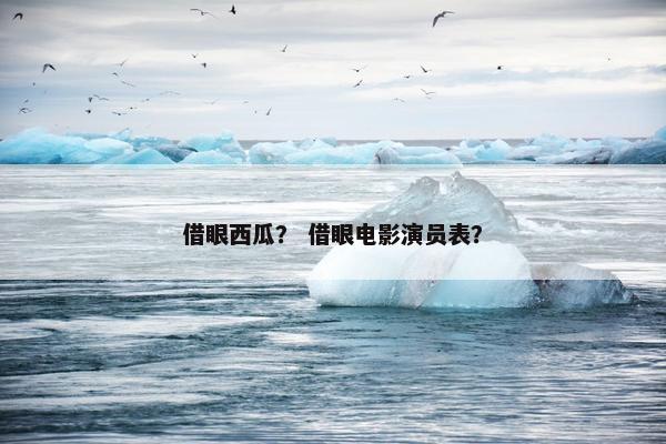 借眼西瓜？ 借眼电影演员表？