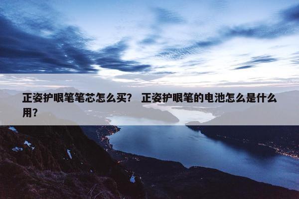 正姿护眼笔笔芯怎么买？ 正姿护眼笔的电池怎么是什么用？