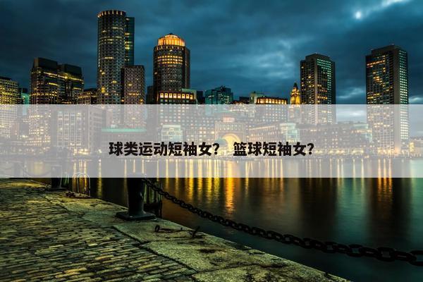 球类运动短袖女？ 篮球短袖女？