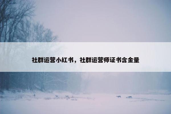 社群运营小红书，社群运营师证书含金量