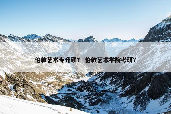 伦敦艺术专升硕？ 伦敦艺术学院考研？