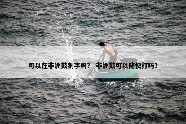 可以在非洲鼓刻字吗？ 非洲鼓可以随便打吗？