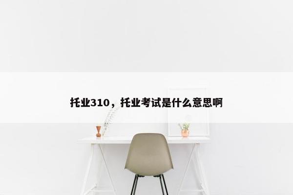 托业310，托业考试是什么意思啊