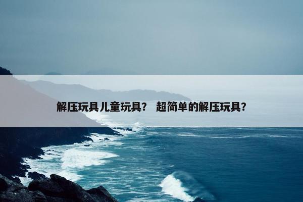 解压玩具儿童玩具？ 超简单的解压玩具？