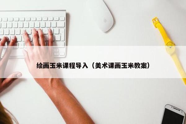 绘画玉米课程导入（美术课画玉米教案）