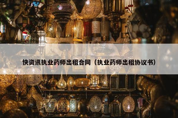 快资讯执业药师出租合同（执业药师出租协议书）