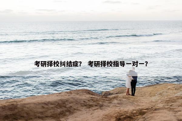 考研择校纠结症？ 考研择校指导一对一？