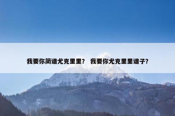 我要你简谱尤克里里？ 我要你尤克里里谱子？