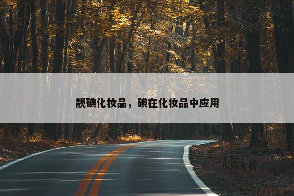 靓碘化妆品，碘在化妆品中应用