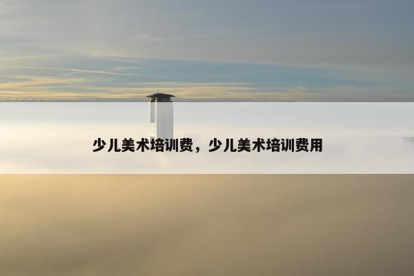 少儿美术培训费，少儿美术培训费用