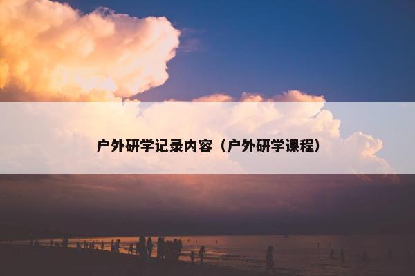 户外研学记录内容（户外研学课程）