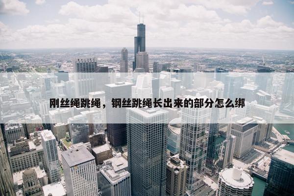 刚丝绳跳绳，钢丝跳绳长出来的部分怎么绑
