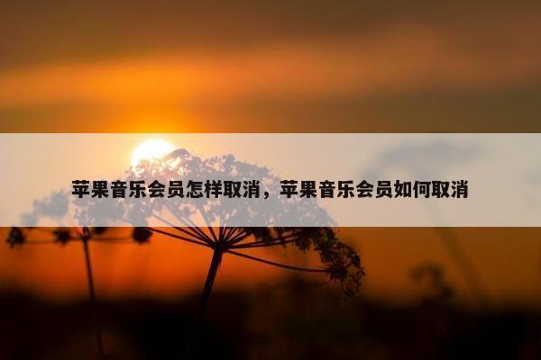 苹果音乐会员怎样取消，苹果音乐会员如何取消