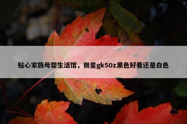 贴心家族母婴生活馆，微星gk50z黑色好看还是白色