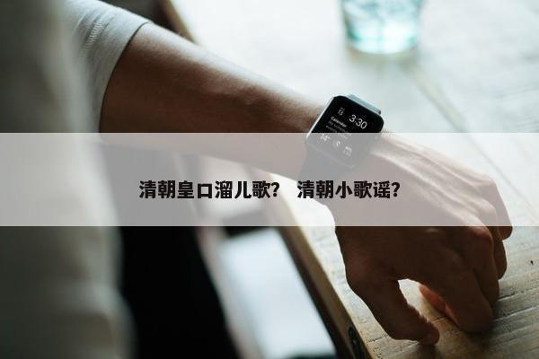清朝皇口溜儿歌？ 清朝小歌谣？