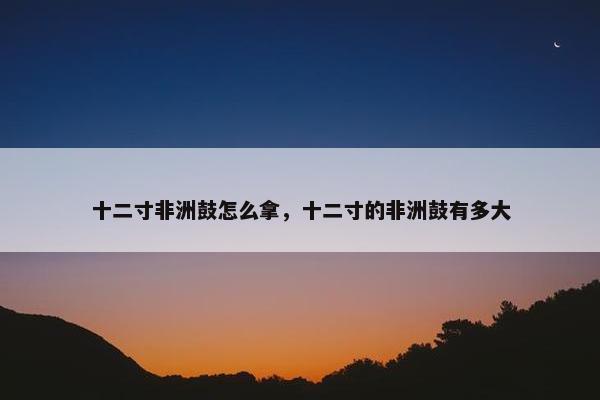 十二寸非洲鼓怎么拿，十二寸的非洲鼓有多大