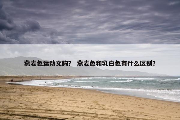 燕麦色运动文胸？ 燕麦色和乳白色有什么区别？