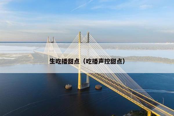 生吃播甜点（吃播声控甜点）