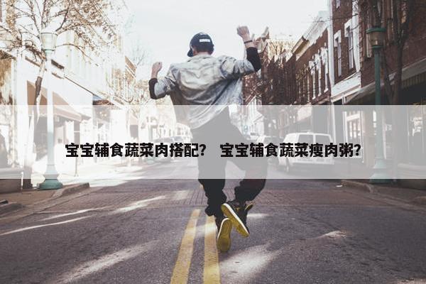 宝宝辅食蔬菜肉搭配？ 宝宝辅食蔬菜瘦肉粥？
