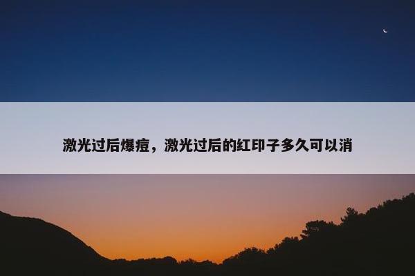 激光过后爆痘，激光过后的红印子多久可以消