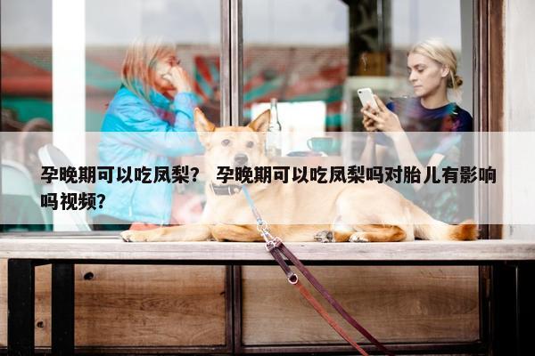 孕晚期可以吃凤梨？ 孕晚期可以吃凤梨吗对胎儿有影响吗视频？