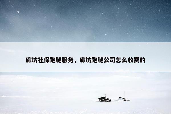 廊坊社保跑腿服务，廊坊跑腿公司怎么收费的