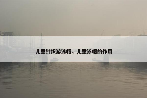 儿童针织游泳帽，儿童泳帽的作用