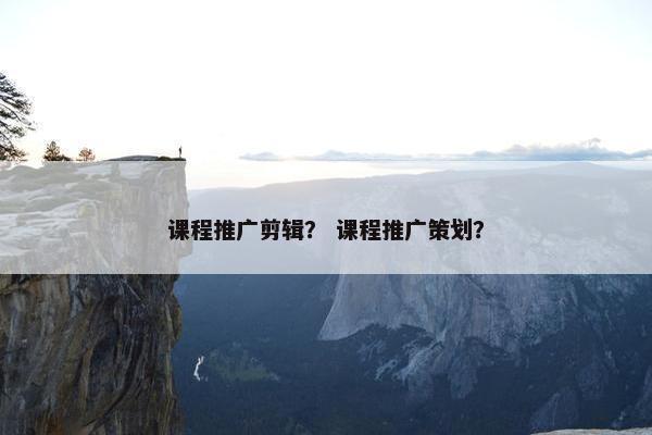 课程推广剪辑？ 课程推广策划？