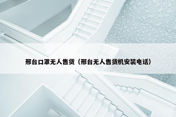 邢台口罩无人售货（邢台无人售货机安装电话）