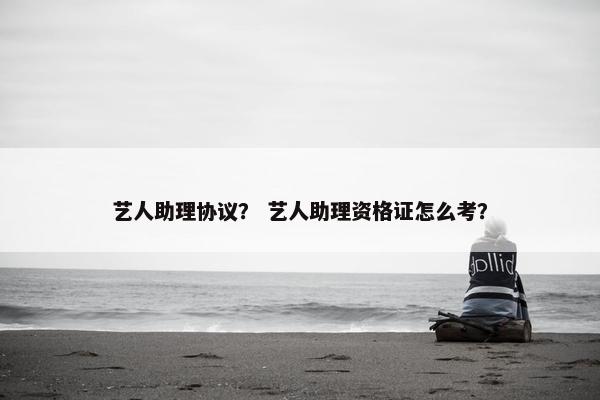 艺人助理协议？ 艺人助理资格证怎么考？