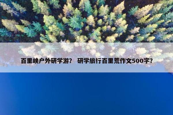 百里峡户外研学游？ 研学旅行百里荒作文500字？