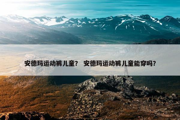 安德玛运动裤儿童？ 安德玛运动裤儿童能穿吗？