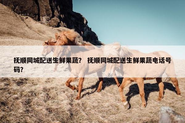抚顺同城配送生鲜果蔬？ 抚顺同城配送生鲜果蔬电话号码？