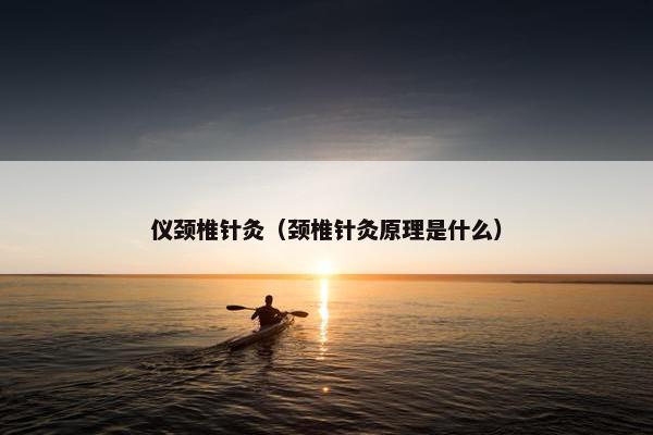 仪颈椎针灸（颈椎针灸原理是什么）