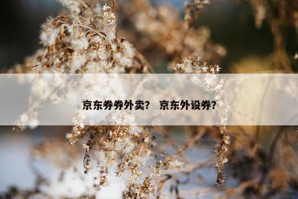 京东券券外卖？ 京东外设券？
