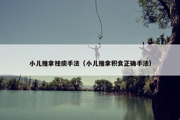 小儿推拿祛痰手法（小儿推拿积食正确手法）