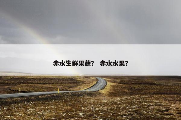 赤水生鲜果蔬？ 赤水水果？