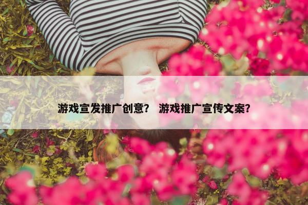 游戏宣发推广创意？ 游戏推广宣传文案？