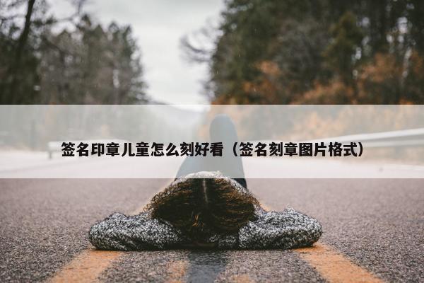 签名印章儿童怎么刻好看（签名刻章图片格式）