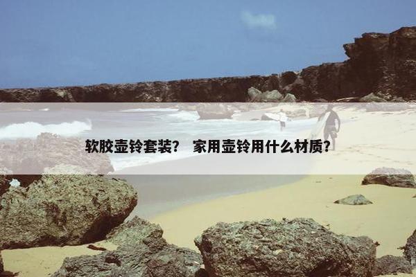 软胶壶铃套装？ 家用壶铃用什么材质？