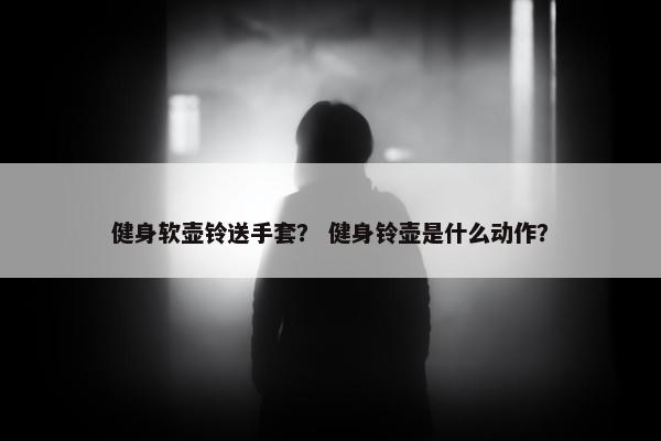 健身软壶铃送手套？ 健身铃壶是什么动作？