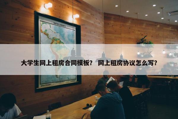 大学生网上租房合同模板？ 网上租房协议怎么写？