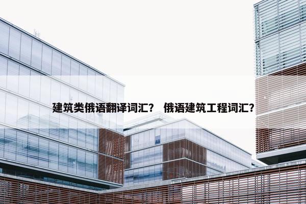 建筑类俄语翻译词汇？ 俄语建筑工程词汇？