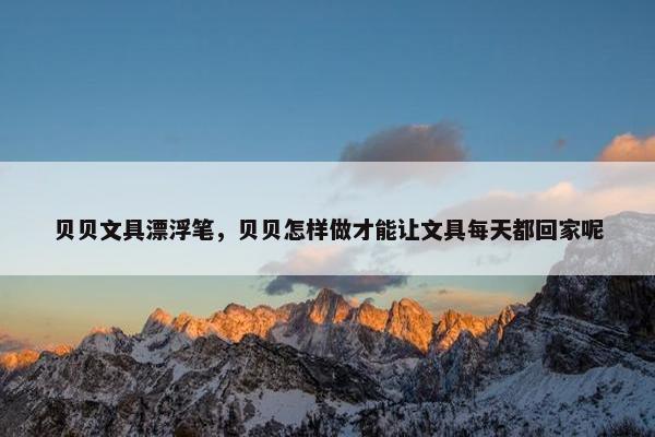 贝贝文具漂浮笔，贝贝怎样做才能让文具每天都回家呢