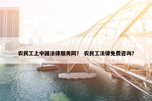 农民工上中国法律服务网？ 农民工法律免费咨询？