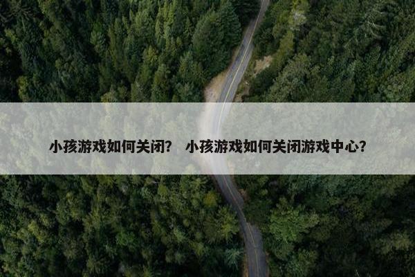 小孩游戏如何关闭？ 小孩游戏如何关闭游戏中心？